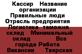Кассир › Название организации ­ Правильные люди › Отрасль предприятия ­ Логистика, таможня, склад › Минимальный оклад ­ 20 000 - Все города Работа » Вакансии   . Тверская обл.,Удомля г.